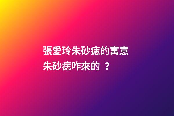 張愛玲朱砂痣的寓意 朱砂痣咋來的？